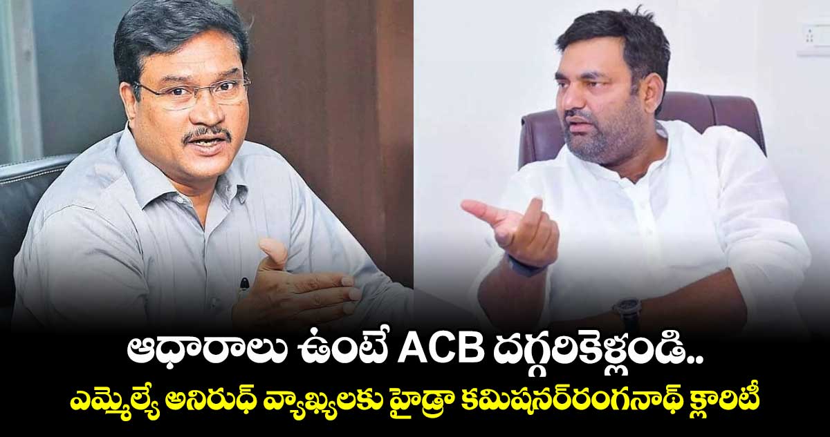 ఆధారాలు ఉంటే ACB దగ్గరికెళ్లండి.. ఎమ్మెల్యే అనిరుధ్ వ్యాఖ్యలకు హైడ్రా కమిషనర్​రంగనాథ్ క్లారిటీ