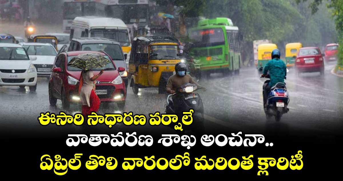 ఈసారి సాధారణ వర్షాలే: వాతావరణ శాఖ అంచనా.. ఏప్రిల్​ తొలి వారంలో మరింత క్లారిటీ