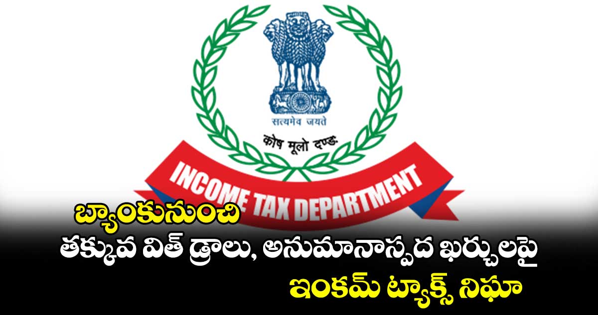 Income Tax: బ్యాంకునుంచి తక్కువ విత్ డ్రాలు, అనుమానాస్పద ఖర్చులపై ఇంకమ్ ట్యాక్స్ నిఘా