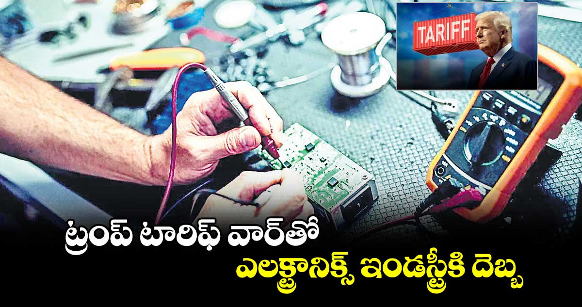 ట్రంప్​ టారిఫ్ ​వార్​తో ఎలక్ట్రానిక్స్​ ఇండస్ట్రీకి దెబ్బ