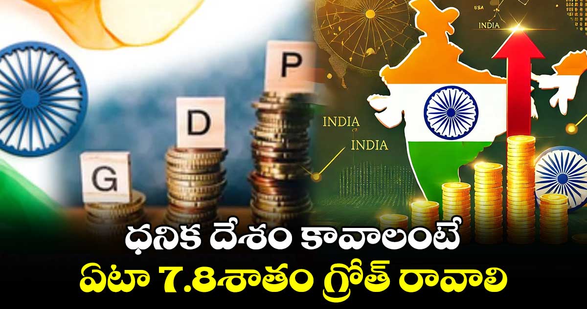 ధనిక దేశం కావాలంటే ఏటా 7.8శాతం గ్రోత్​ రావాలి