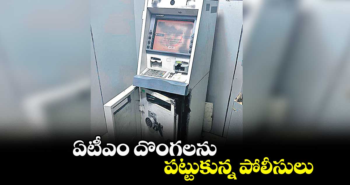 ఏటీఎం దొంగలను పట్టుకున్న పోలీసులు