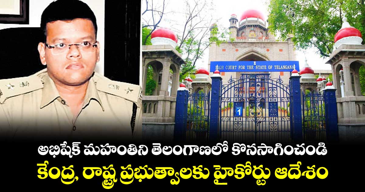 అభిషేక్ మహంతిని తెలంగాణలో కొనసాగించండి..కేంద్ర, రాష్ట్ర ప్రభుత్వాలకు హైకోర్టు ఆదేశం