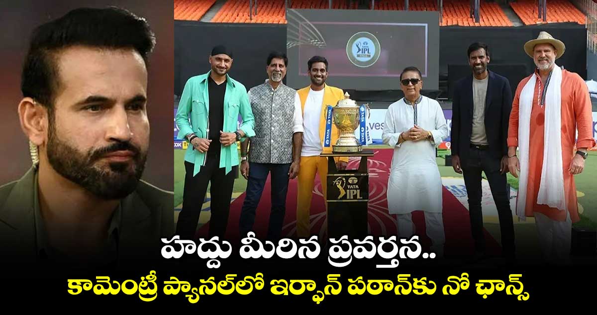 IPL 2025: హద్దు మీరిన ప్రవర్తన.. కామెంట్రీ ప్యానల్‌లో ఇర్ఫాన్ పఠాన్‌కు నో ఛాన్స్