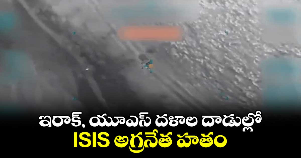 ఇరాక్, యూఎస్ దళాల దాడుల్లో ISIS అగ్రనేత హతం  