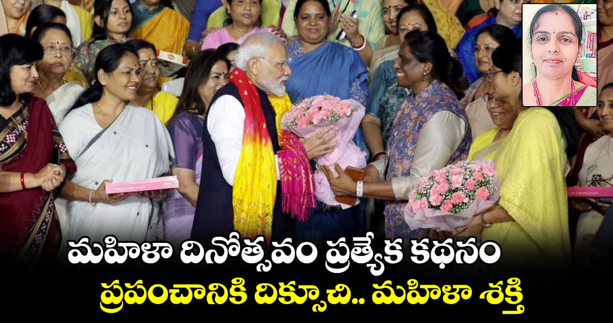 మహిళా దినోత్సవం ప్రత్యేక కథనం.. ప్రపంచానికి దిక్సూచి.. మహిళా శక్తి