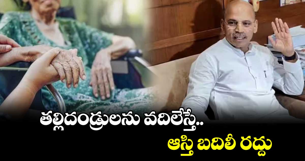 తల్లిదండ్రులను వదిలేస్తే..ఆస్తి బదిలీ రద్దు