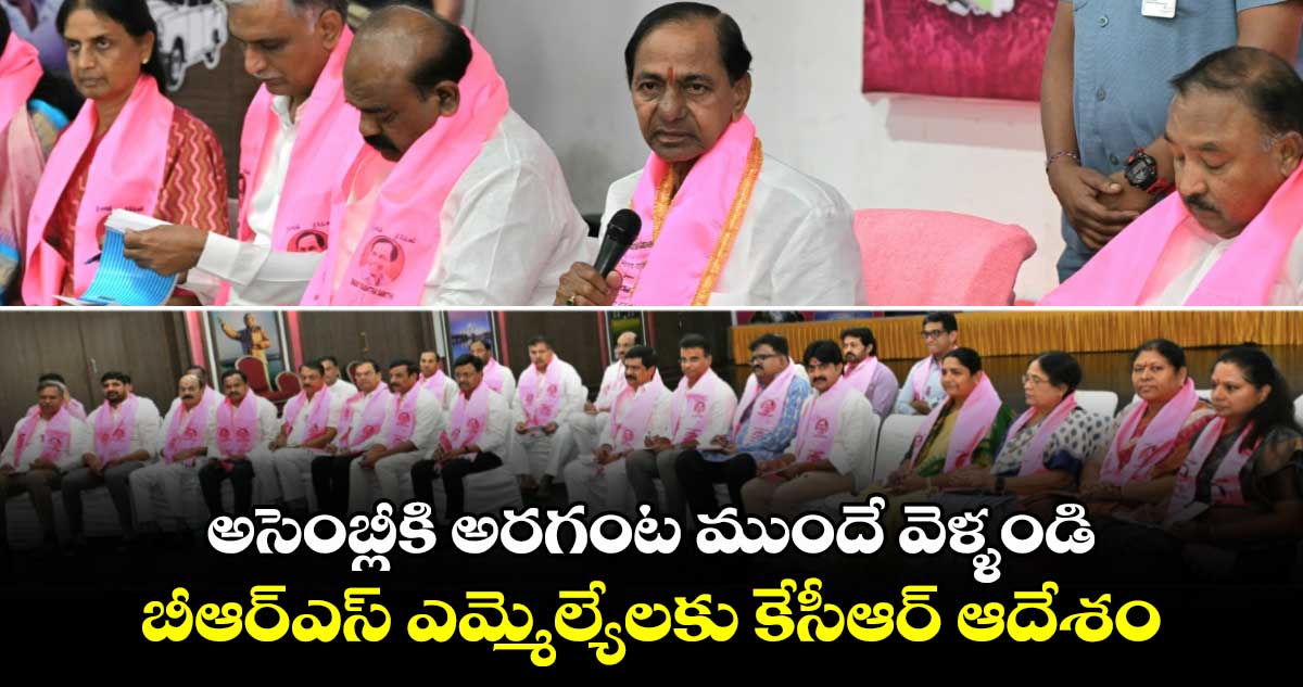 అసెంబ్లీకి అరగంట ముందే వెళ్ళండి..బీఆర్ఎస్ ఎమ్మెల్యేలకు కేసీఆర్ ఆదేశం 