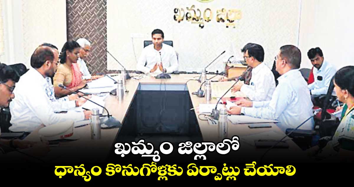  ఖమ్మం జిల్లాలో ధాన్యం కొనుగోళ్లకు ఏర్పాట్లు చేయాలి :  కలెక్టర్​ ముజామ్మిల్​ఖాన్​