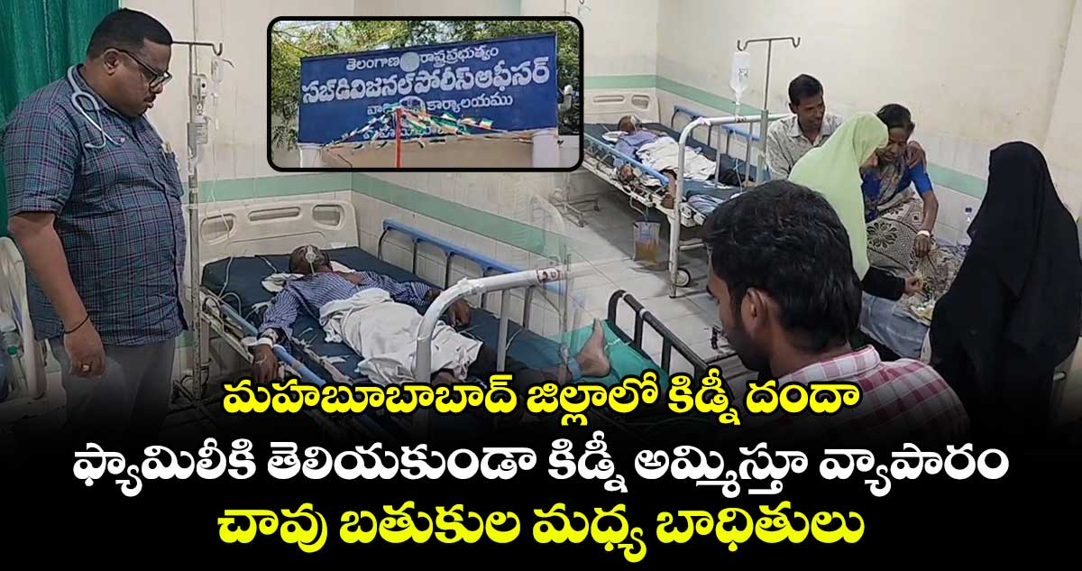 మహబూబాబాద్ జిల్లాలో కిడ్నీ దందా.. ఫ్యామిలీకి తెలియకుండా కిడ్నీ అమ్మిస్తూ వ్యాపారం..  చావు బతుకుల మధ్య బాధితులు