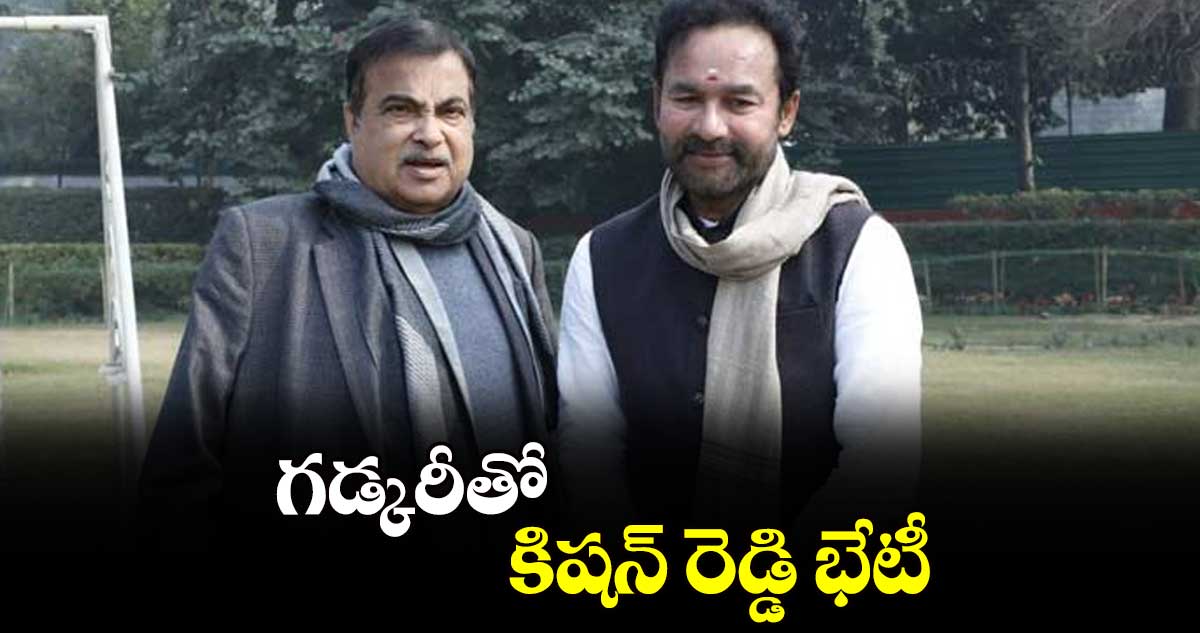 గడ్కరీతో కిషన్ రెడ్డి భేటీ : కిషన్ రెడ్డి 