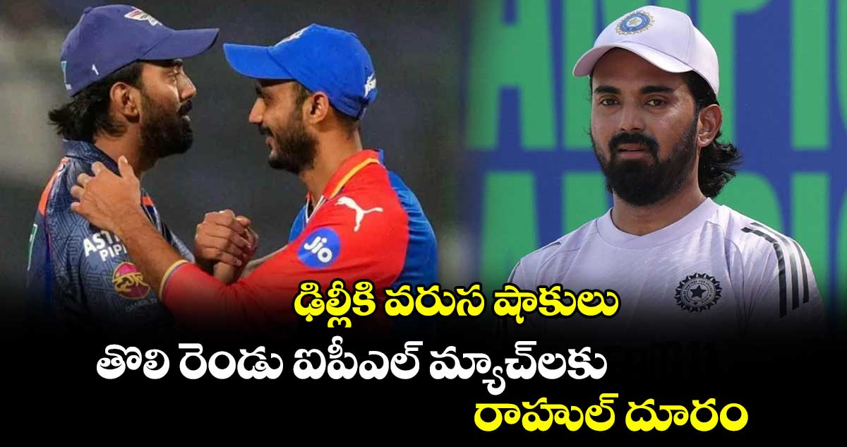 KL Rahul: ఢిల్లీకి వరుస షాకులు.. తొలి రెండు ఐపీఎల్ మ్యాచ్‌లకు రాహుల్ దూరం