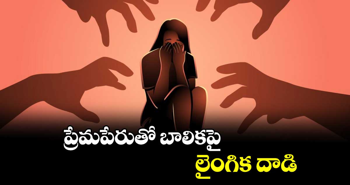 ప్రేమపేరుతో బాలికపై లైంగిక దాడి