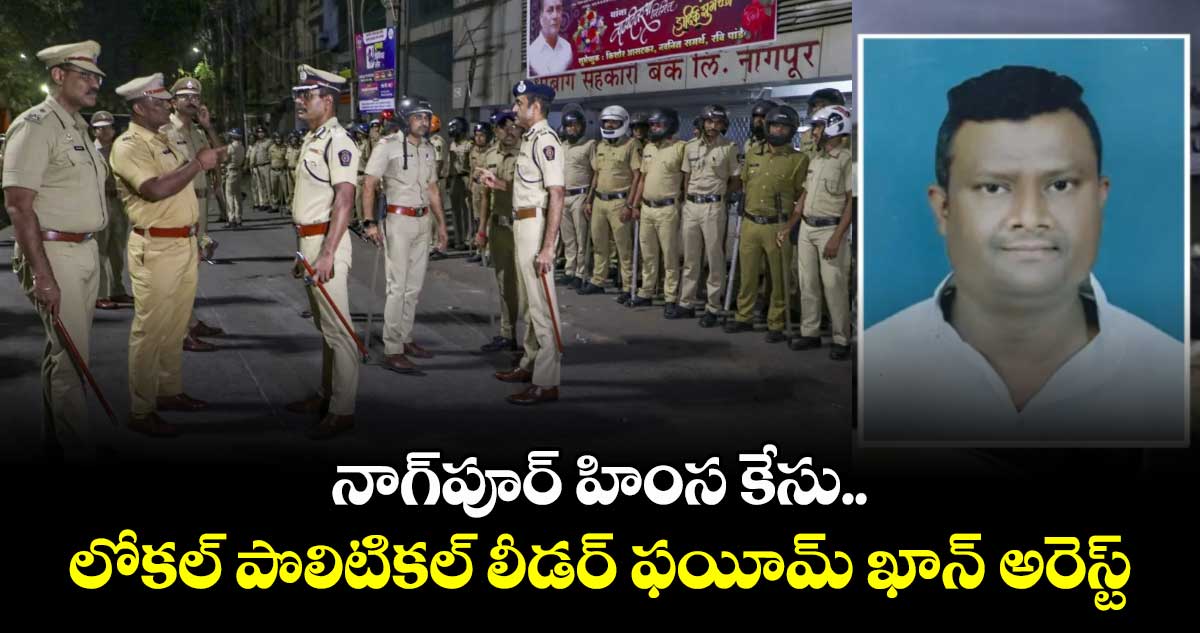 నాగ్⁬పూర్ హింస కేసు..లోకల్ పొలిటికల్ లీడర్ ఫయీమ్ ఖాన్ అరెస్ట్ 