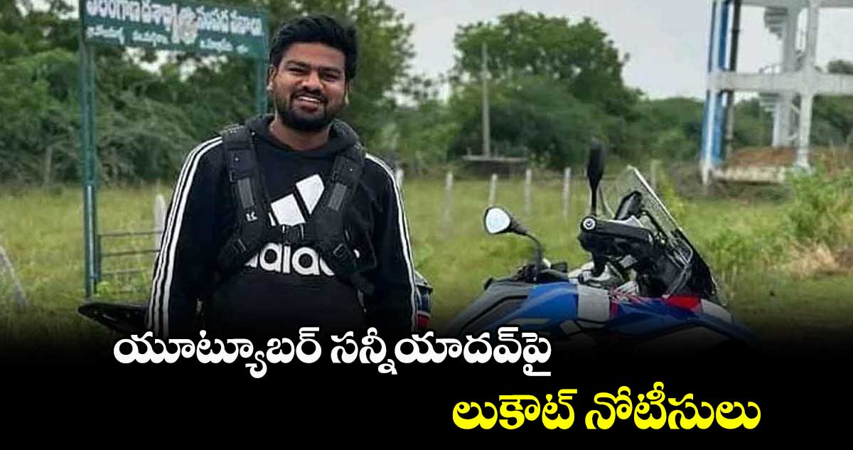 యూట్యూబర్‌‌ సన్నీయాదవ్‌‌పై లుకౌట్‌‌ నోటీసులు