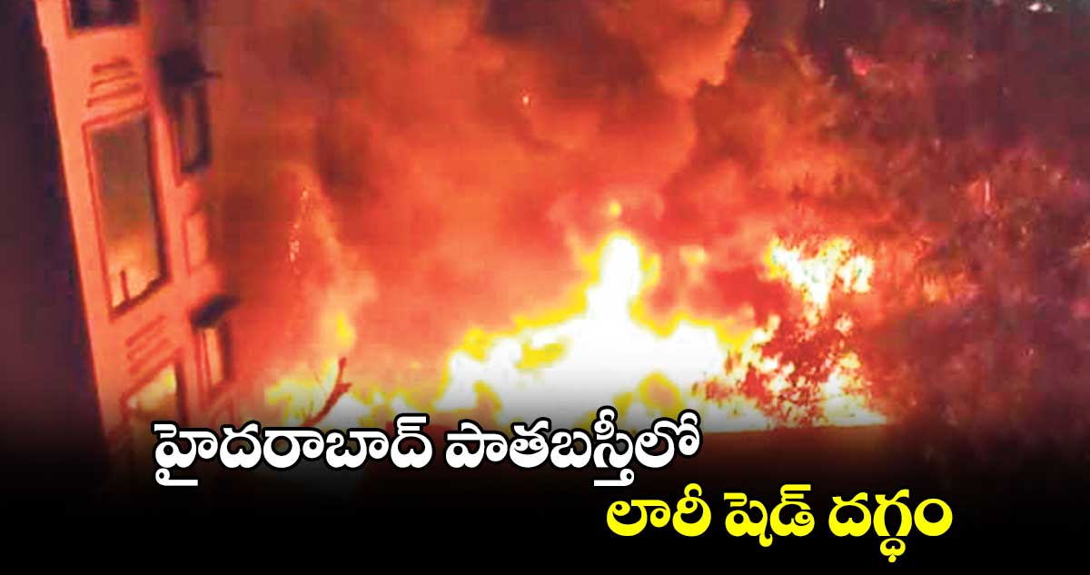 హైదరాబాద్ పాతబస్తీలో లారీ షెడ్ దగ్ధం