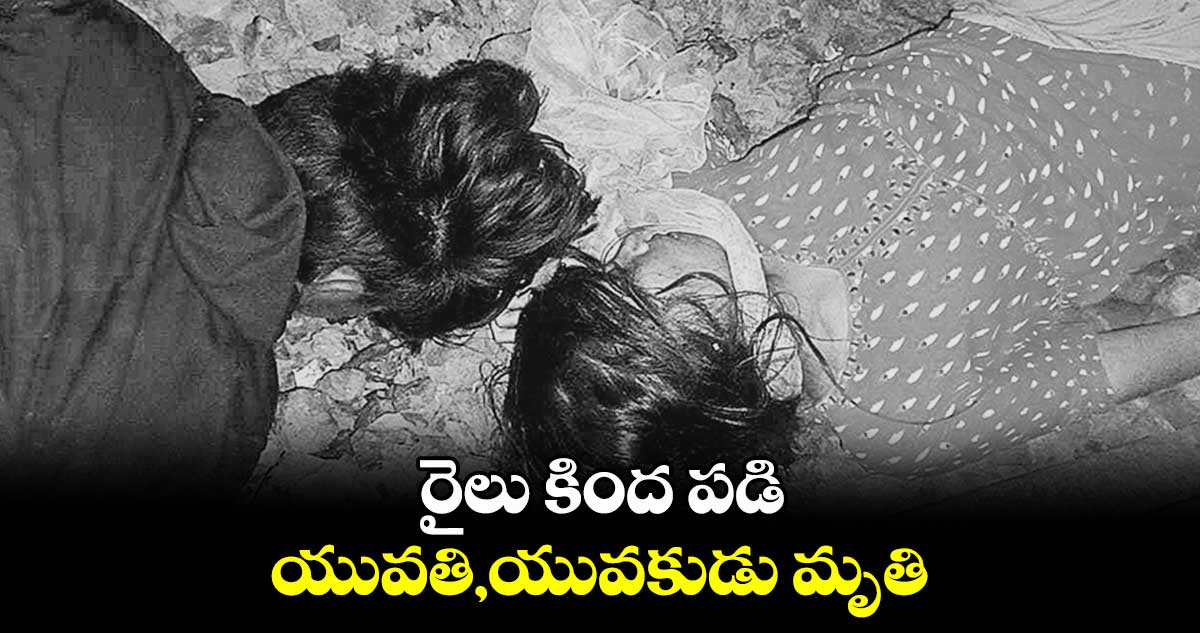 రైలు కింద పడి యువతి,యువకుడు మృతి