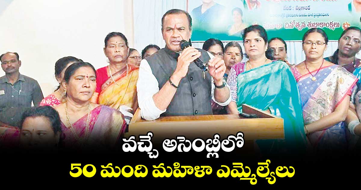 వచ్చే అసెంబ్లీలో 50 మంది మహిళా ఎమ్మెల్యేలు : మంత్రి కోమటిరెడ్డి వెంకటరెడ్డి