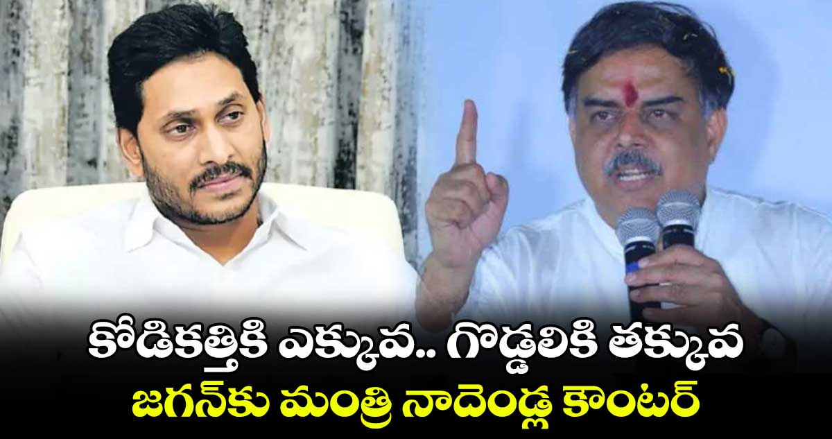 కోడికత్తికి ఎక్కువ.. గొడ్డలికి తక్కువ: జగన్‎కు మంత్రి నాదెండ్ల కౌంటర్