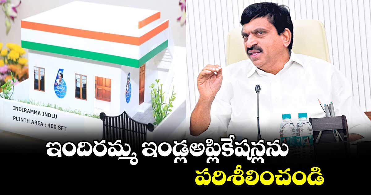 ఇందిరమ్మ ఇండ్లఅప్లికేషన్లను పరిశీలించండి : మంత్రి పొంగులేటి