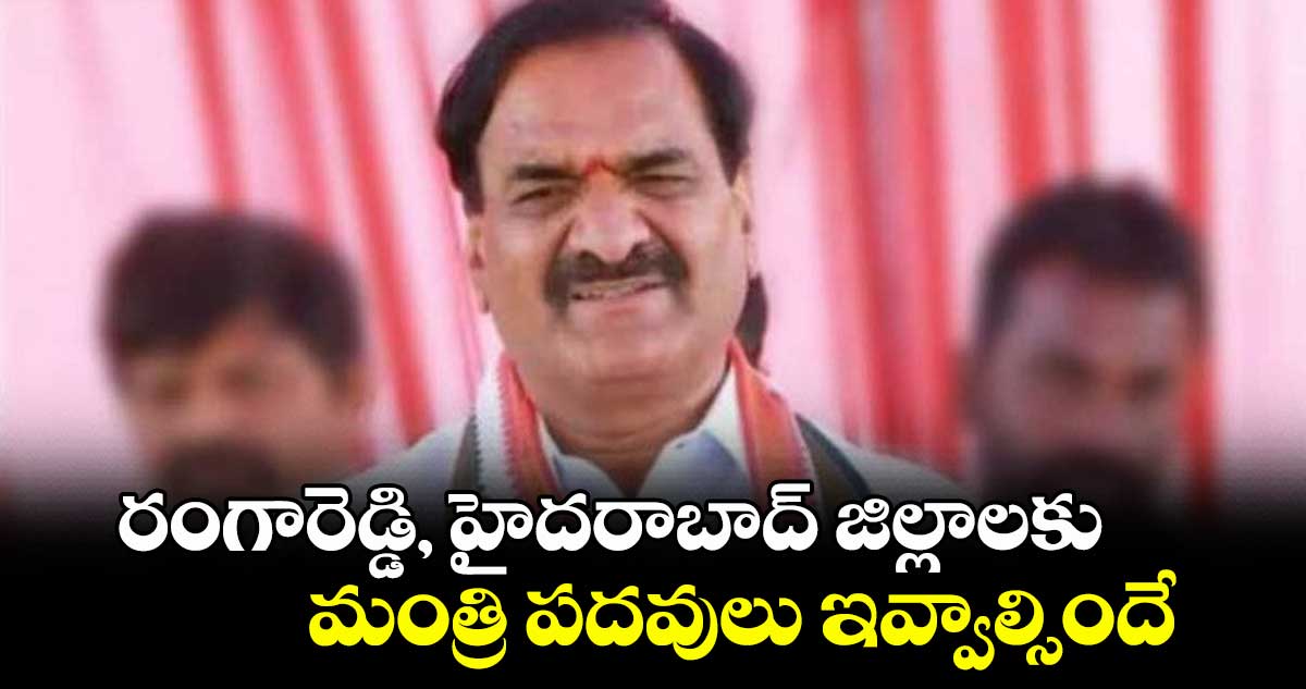 రంగారెడ్డి, హైదరాబాద్‌‌‌‌‌‌‌‌ జిల్లాలకుమంత్రి పదవులు ఇవ్వాల్సిందే