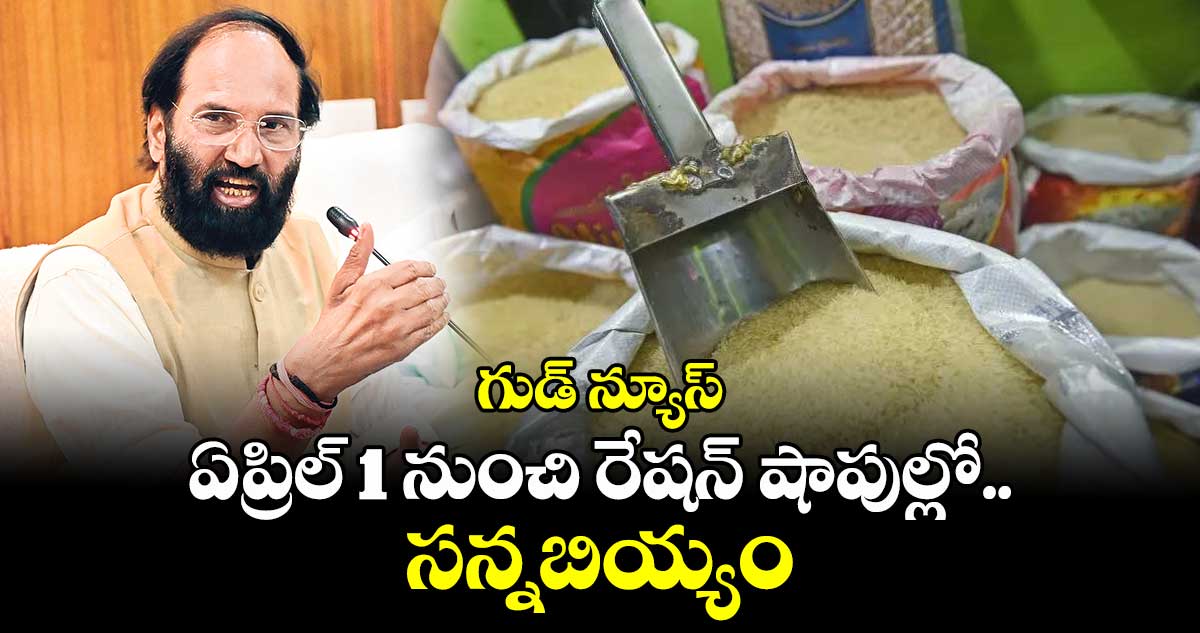 గుడ్ న్యూస్ : ఏప్రిల్ 1 నుంచి రేషన్ షాపుల్లో సన్నబియ్యం