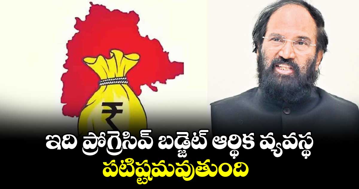 ఇది ప్రోగ్రెసివ్ బడ్జెట్ ఆర్థిక వ్యవస్థ.. పటిష్టమవుతుంది: ఉత్తమ్