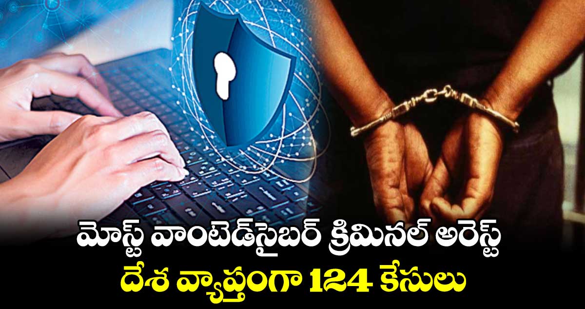 మోస్ట్ ​వాంటెడ్​సైబర్​ క్రిమినల్ ​అరెస్ట్ ..దేశ వ్యాప్తంగా 124 కేసులు 