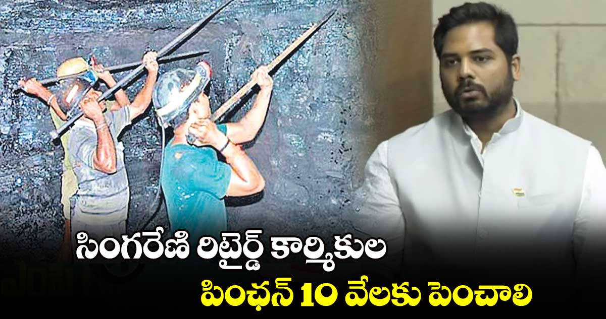 సింగరేణి రిటైర్డ్ కార్మికుల పింఛన్ 10 వేలకు పెంచాలి : గడ్డం వంశీకృష్ణ