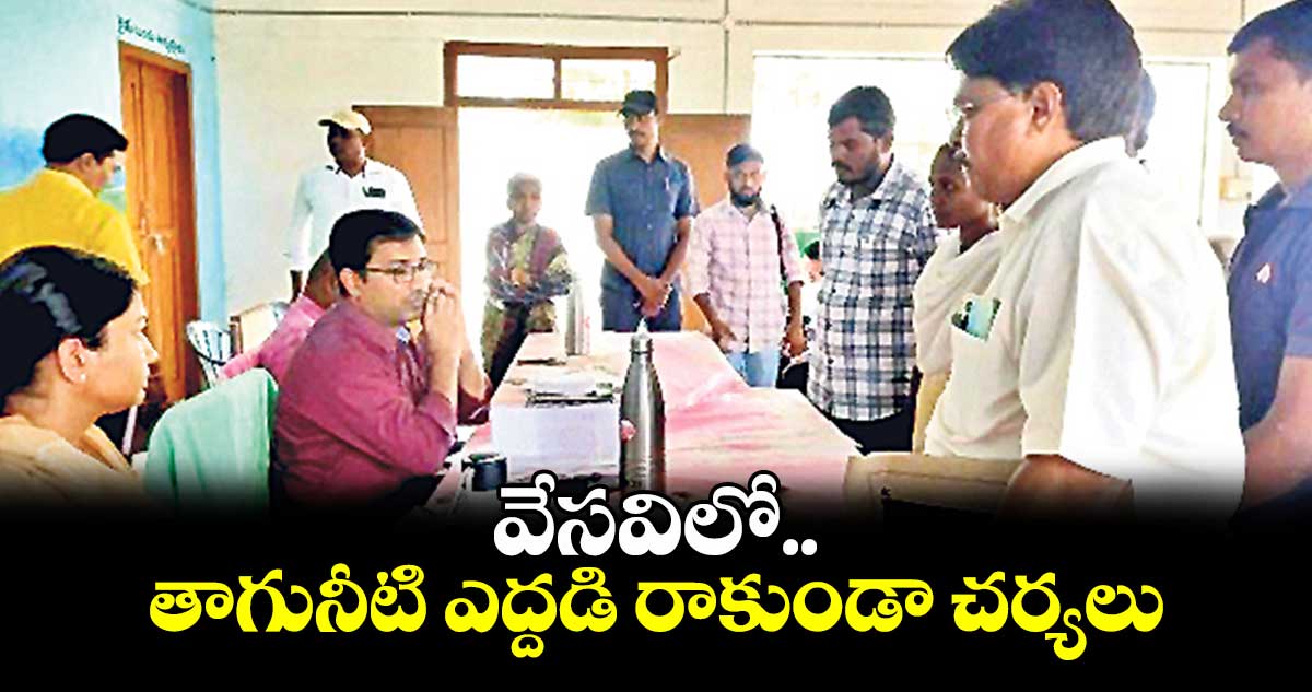 వేసవిలో తాగునీటి ఎద్దడి రాకుండా చర్యలు : కలెక్టర్ టీఎస్ దివాకర 