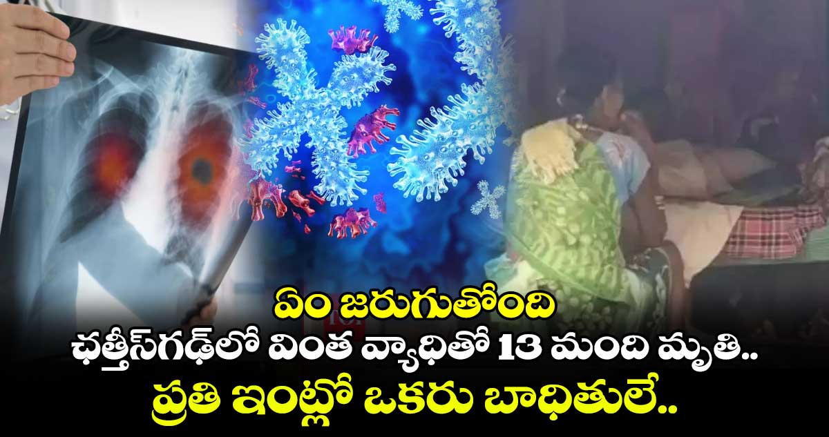 ఏం జరుగుతోంది: ఛత్తీస్‌గఢ్‌లో వింత వ్యాధితో 13 మంది మృతి.. ప్రతి ఇంట్లో ఒకరు బాధితులే.. 