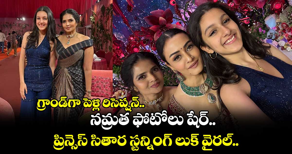 Namrata Shirodkar: గ్రాండ్⁭గా పెళ్లి రిసెప్షన్.. నమ్రత ఫోటోలు షేర్.. ప్రిన్సెస్ సితార స్టన్నింగ్ లుక్ వైరల్.. 