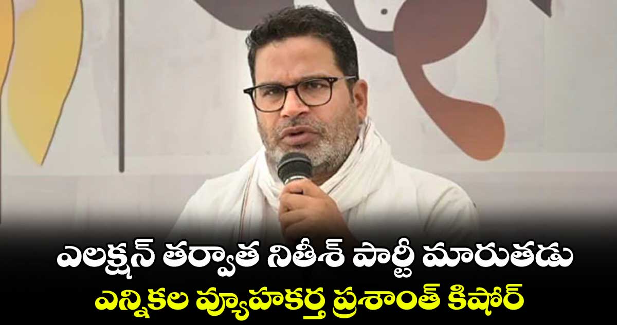 ఎలక్షన్ తర్వాత నితీశ్ ​పార్టీ మారుతడు.. ఎన్నికల వ్యూహకర్త ప్రశాంత్ కిషోర్