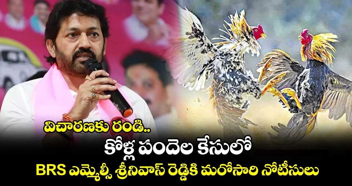 విచారణకు రండి.. కోళ్ల పందెల కేసులో BRS ఎమ్మెల్సీ శ్రీనివాస్ రెడ్డికి మరోసారి నోటీసులు