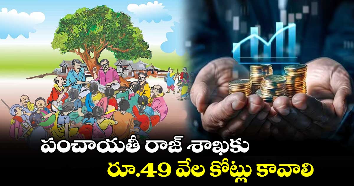  పంచాయతీ రాజ్ శాఖకు రూ.49 వేల కోట్లు కావాలి..