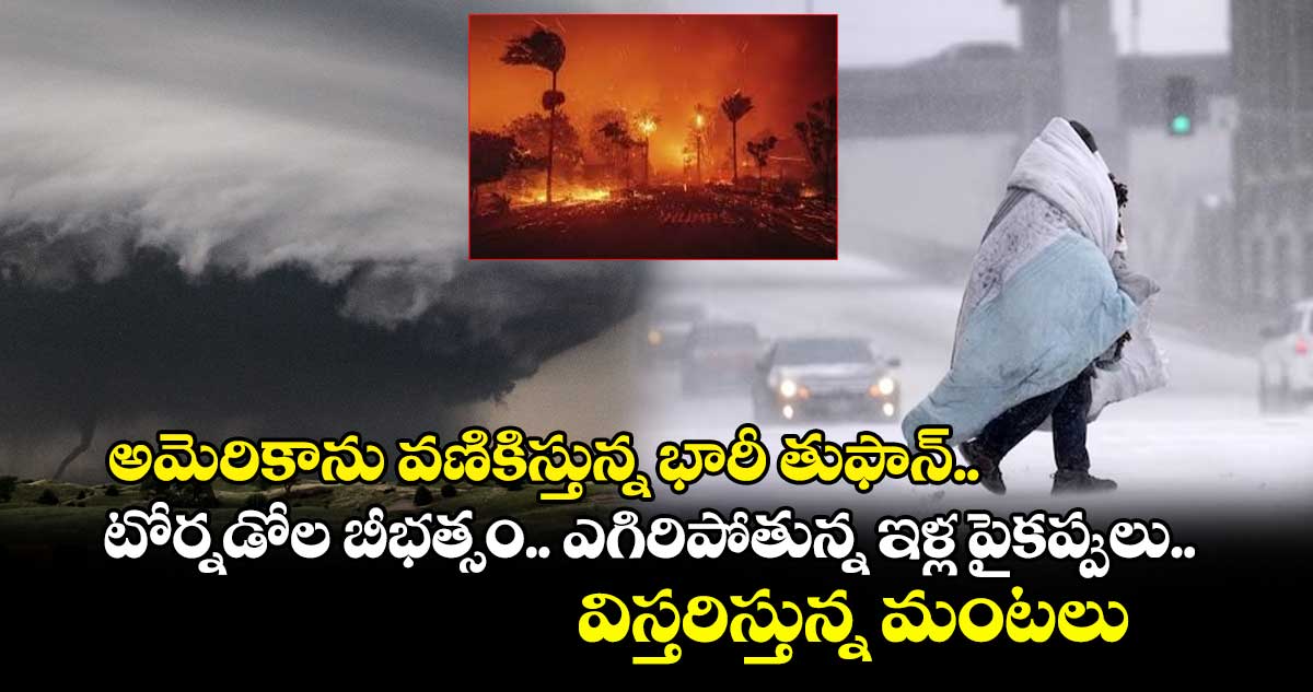 అమెరికాను వణికిస్తున్న భారీ తుఫాన్.. టోర్నడోల బీభత్సం.. ఎగిరిపోతున్న ఇళ్ల పైకప్పులు.. విస్తరిస్తున్న మంటలు