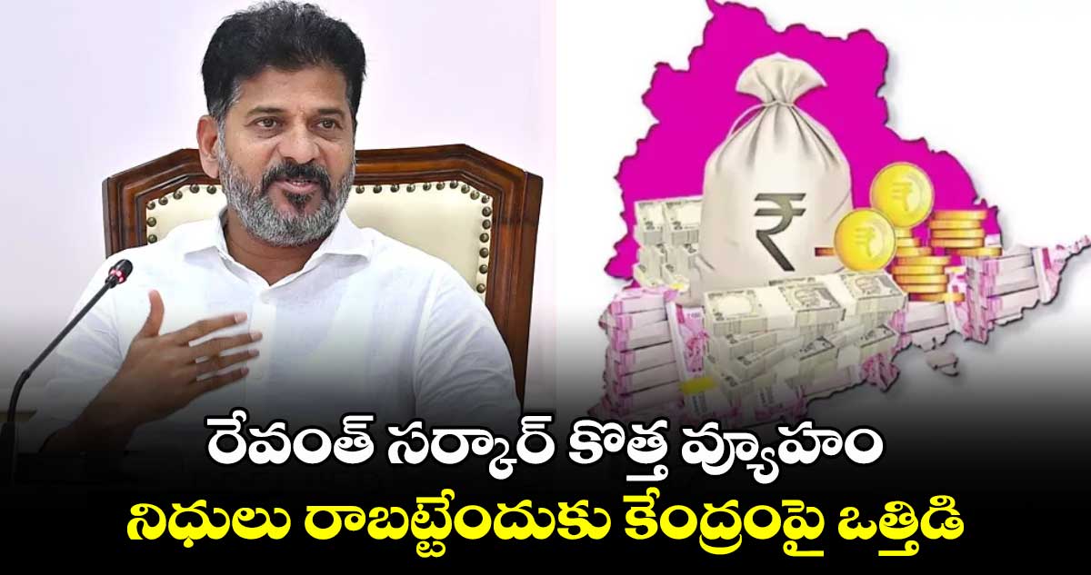 రేవంత్​ సర్కార్​ కొత్త వ్యూహం..  నిధులు రాబట్టేందుకు కేంద్రంపై ఒత్తిడి