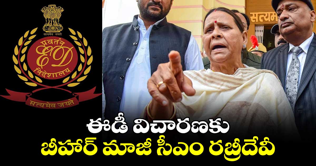 Land for Job scam: ఈడీ విచారణకు బీహార్ మాజీ సీఎం రబ్రీదేవీ