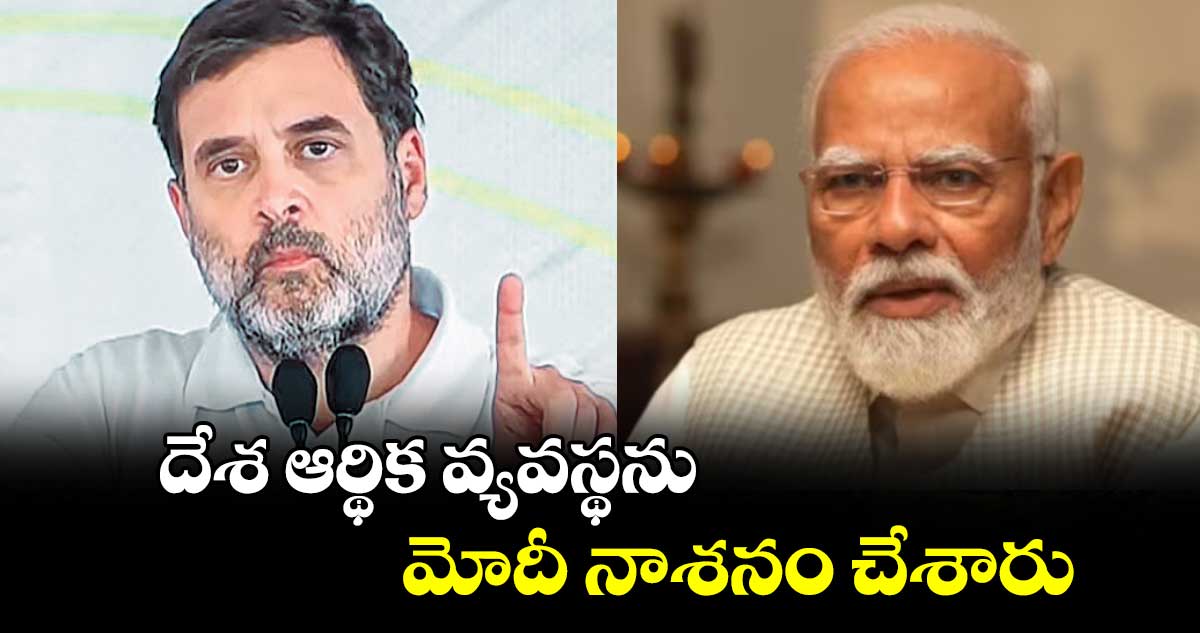 దేశ ఆర్థిక వ్యవస్థను నాశనం చేశారు:  రాహుల్ 