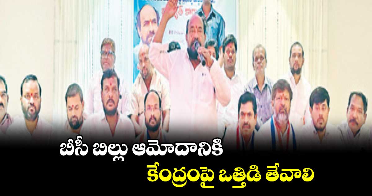 బీసీ బిల్లు ఆమోదానికి కేంద్రంపై ఒత్తిడి తేవాలి :  ఆర్. కృష్ణయ్య