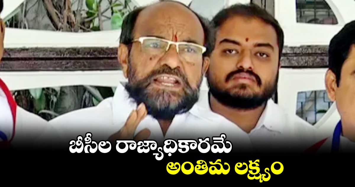 బీసీల రాజ్యాధికారమే అంతిమ లక్ష్యం : రాజ్యసభ సభ్యుడు ఆర్.కృష్ణయ్య 