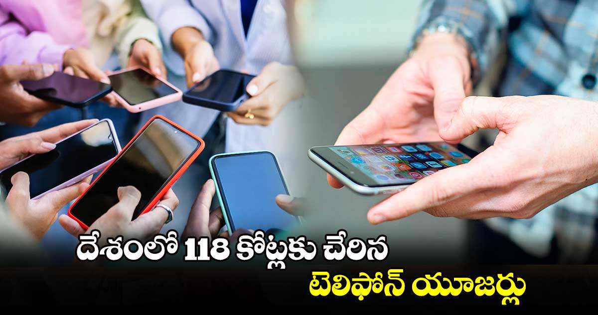 దేశంలో 118 కోట్లకు చేరిన టెలిఫోన్ యూజర్లు