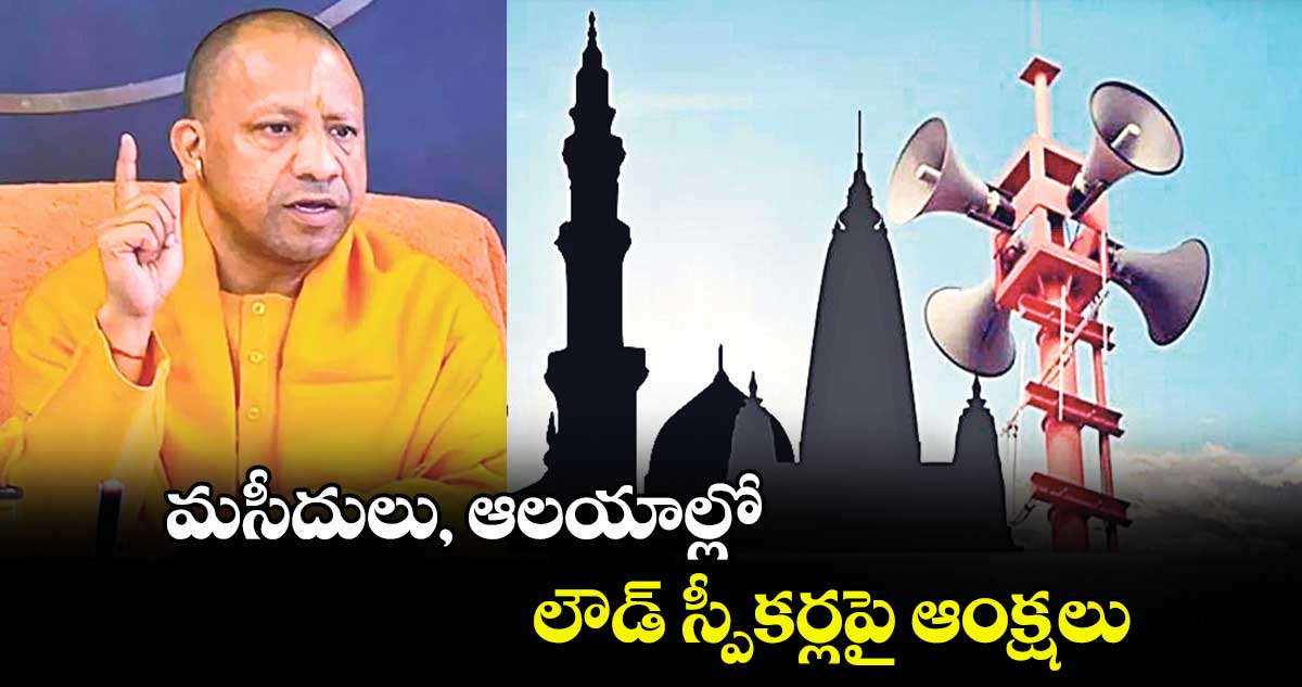 మసీదులు, ఆలయాల్లో లౌడ్‌‌‌‌ స్పీకర్లపై ఆంక్షలు: యూపీ సీఎం యోగి ఆదిత్యనాథ్