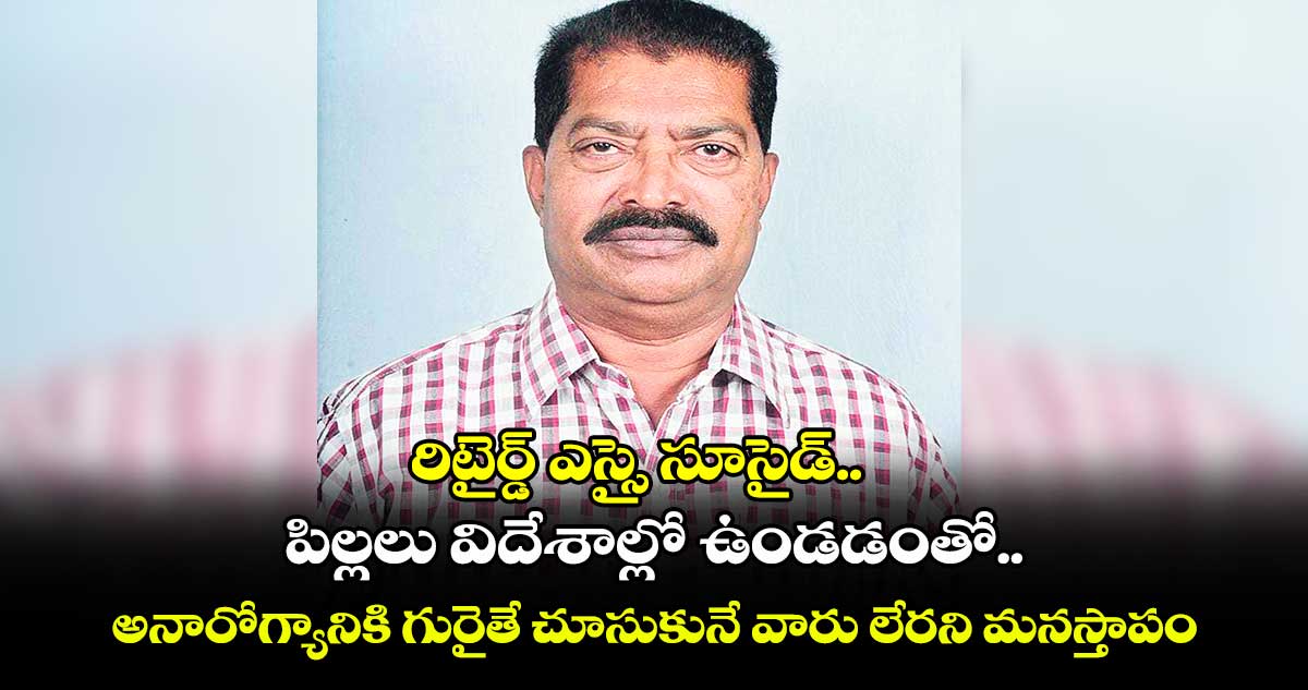 రిటైర్డ్ ఎస్సై సూసైడ్.. పిల్లలు విదేశాల్లో ఉండడంతో.. అనారోగ్యానికి గురైతే చూసుకునే వారు లేరని మనస్తాపం