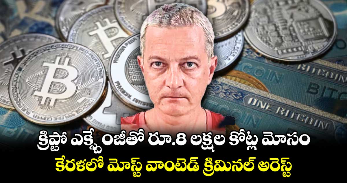 క్రిప్టో ఎక్స్చేంజీతో రూ.8 లక్షల కోట్ల మోసం: కేరళలో మోస్ట్ వాంటెడ్ క్రిమినల్ అరెస్ట్