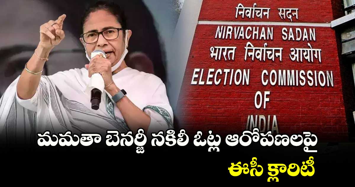 మమతా బెనర్జీ నకిలీ ఓట్ల ఆరోపణలపై ఈసీ క్లారిటీ 