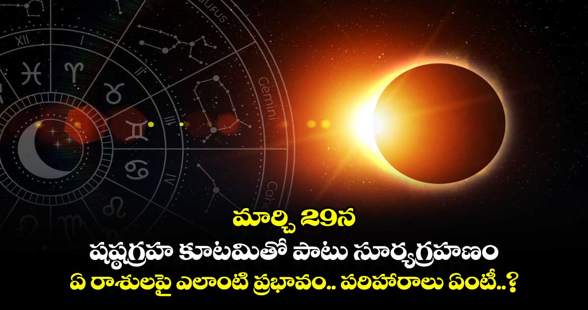 మార్చి 29న షష్ఠగ్రహ కూటమితోపాటు సూర్యగ్రహణం : ఏ రాశులపై ఎలాంటి ప్రభావం.. పరిహారాలు ఏంటీ..?