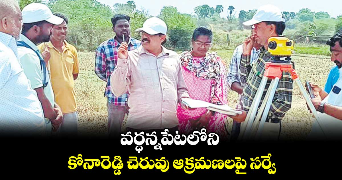 వర్ధన్నపేటలోని కోనారెడ్డి చెరువు ఆక్రమణలపై సర్వే