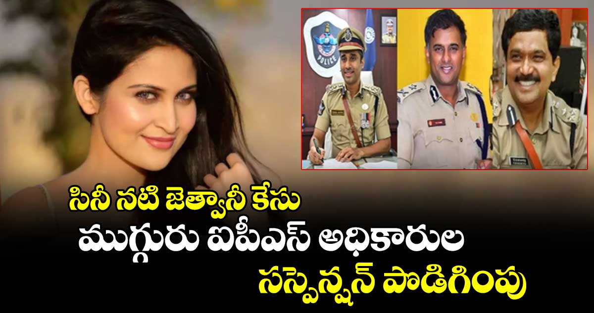 సినీ నటి జెత్వానీ కేసు: ముగ్గురు ఐపీఎస్ అధికారుల సస్పెన్షన్ పొడిగింపు