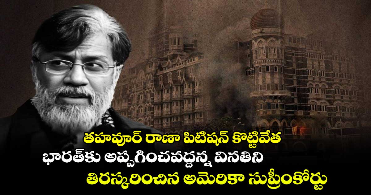 తహవూర్ రాణా పిటిషన్ కొట్టివేత.. భారత్‌⁭కు అప్పగించవద్దన్న వినతిని తిరస్కరించిన అమెరికా సుప్రీంకోర్టు 